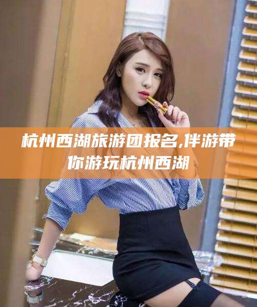 柳林杭州西湖旅游团报名,伴游带你游玩杭州西湖