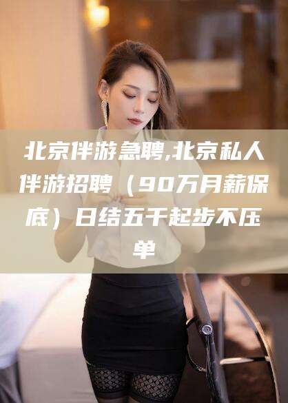 柳林北京伴游急聘,北京私人伴游招聘（90万月薪保底）日结五千起步不压单