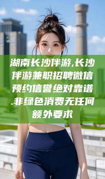 柳林湖南长沙伴游,长沙伴游兼职招聘微信预约信誉绝对靠谱.非绿色消费无任何额外要求