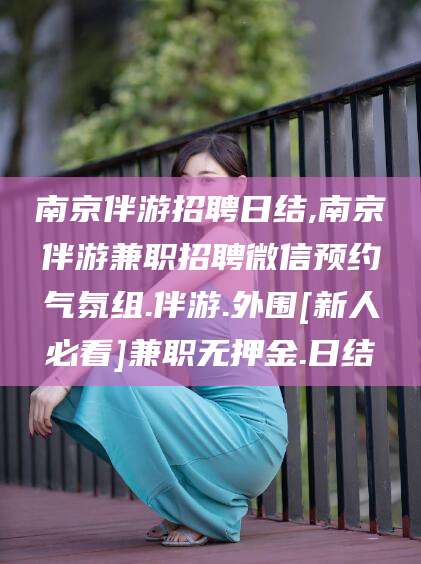 柳林南京伴游招聘日结,南京伴游兼职招聘微信预约气氛组.伴游.外围[新人必看]兼职无押金.日结