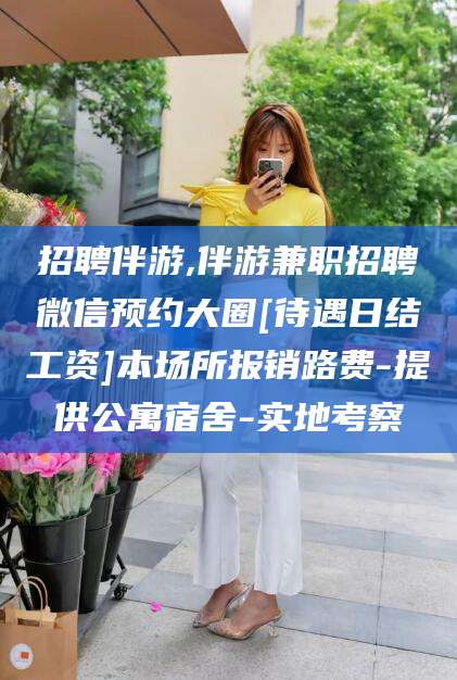 柳林招聘伴游,伴游兼职招聘微信预约大圈[待遇日结工资]本场所报销路费-提供公寓宿舍-实地考察