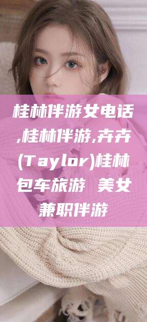 柳林桂林伴游女电话,桂林伴游,卉卉(Taylor)桂林包车旅游 美女兼职伴游