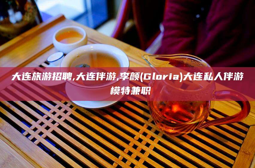 柳林大连旅游招聘,大连伴游,李颜(Gloria)大连私人伴游 模特兼职