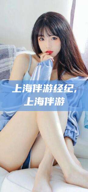 柳林上海伴游经纪,上海伴游