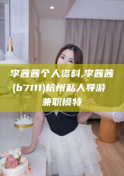 柳林李茜茜个人资料,李茜茜(b7111)杭州私人导游 兼职模特