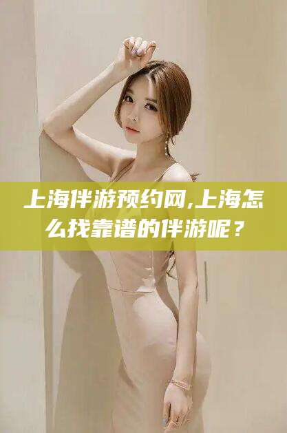 柳林上海伴游预约网,上海怎么找靠谱的伴游呢？