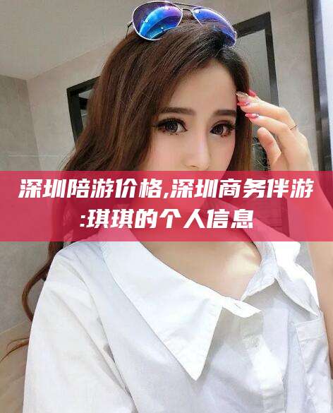 柳林深圳陪游价格,深圳商务伴游:琪琪的个人信息