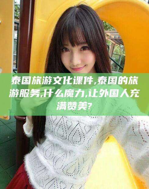 柳林泰国旅游文化课件,泰国的旅游服务,什么魔力,让外国人充满赞美?