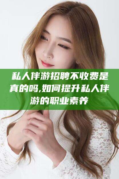 柳林私人伴游招聘不收费是真的吗,如何提升私人伴游的职业素养