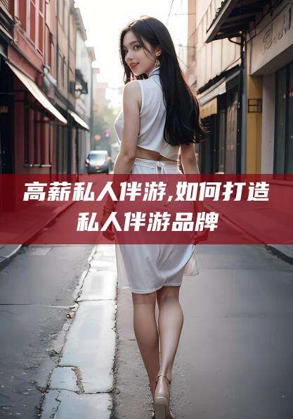 柳林高薪私人伴游,如何打造私人伴游品牌