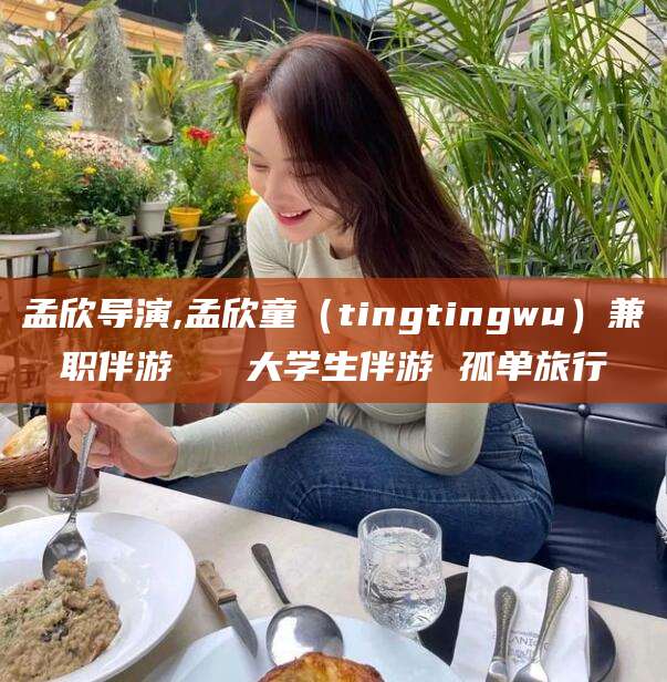 柳林孟欣导演,孟欣童（tingtingwu）兼职伴游   大学生伴游 孤单旅行