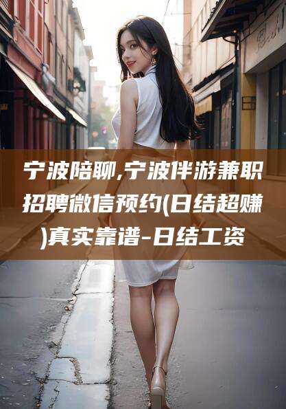 柳林宁波陪聊,宁波伴游兼职招聘微信预约(日结超赚)真实靠谱-日结工资
