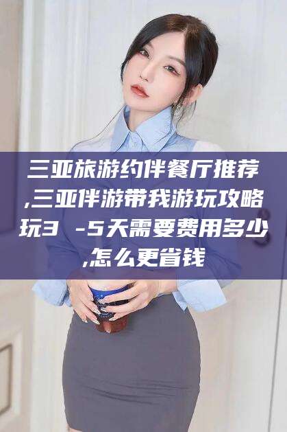 柳林三亚旅游约伴餐厅推荐,三亚伴游带我游玩攻略玩3 -5天需要费用多少,怎么更省钱