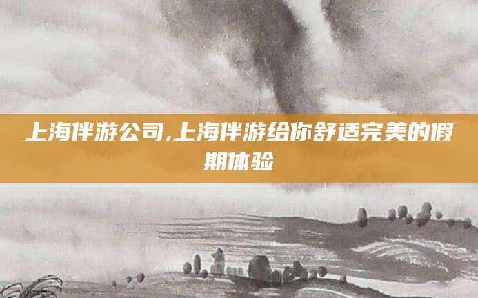 柳林上海伴游公司,上海伴游给你舒适完美的假期体验