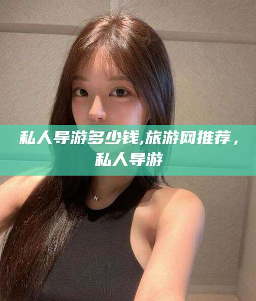 柳林私人导游多少钱,旅游网推荐，私人导游