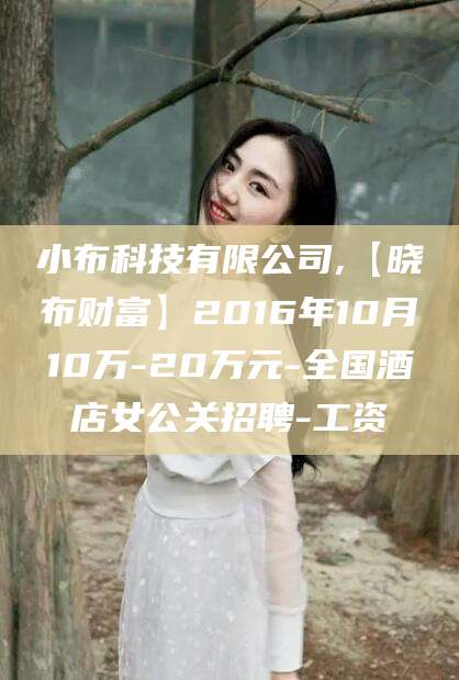 柳林小布科技有限公司,【晓布财富】2016年10月10万-20万元-全国酒店女公关招聘-工资