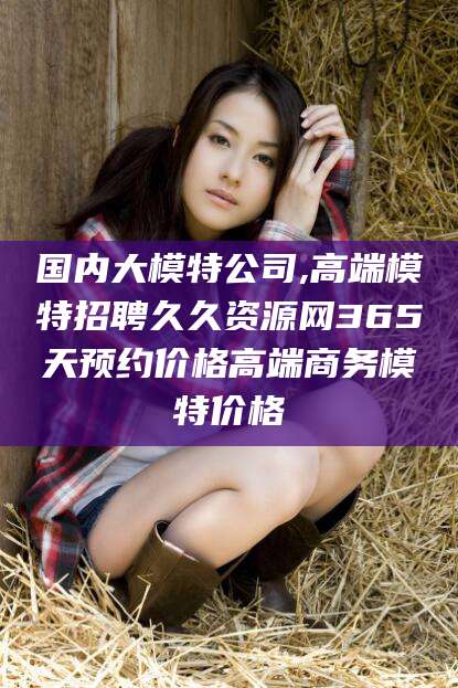 柳林国内大模特公司,高端模特招聘久久资源网365天预约价格高端商务模特价格
