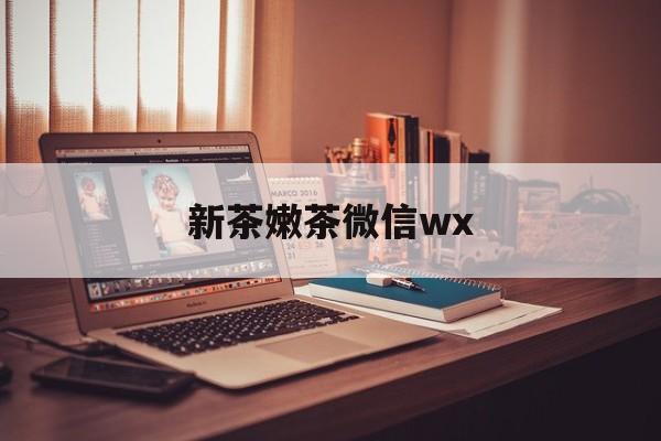 柳林包含新茶嫩茶微信wx的词条
