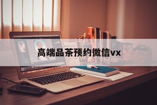 柳林关于高端品茶预约微信vx的信息